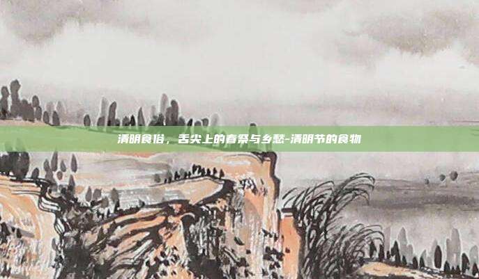 清明食俗,舌尖上的春祭与乡愁-清明节的食物