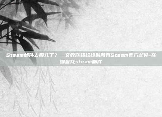 Steam邮件去哪儿了？一文教你轻松找到所有Steam官方邮件-在哪查找steam邮件