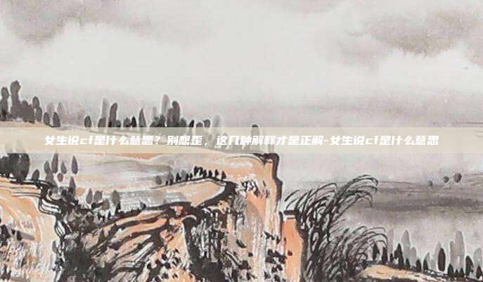 女生说cf是什么意思？别想歪，这几种解释才是正解-女生说cf是什么意思
