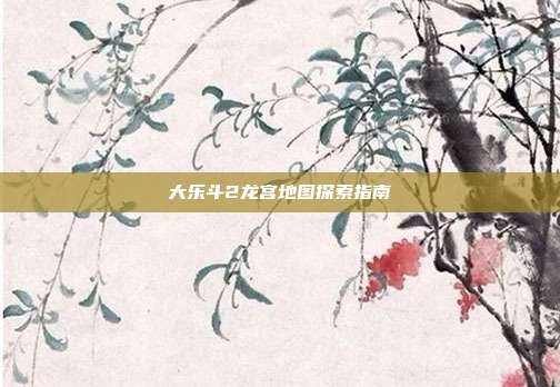 大乐斗2龙宫地图探索指南