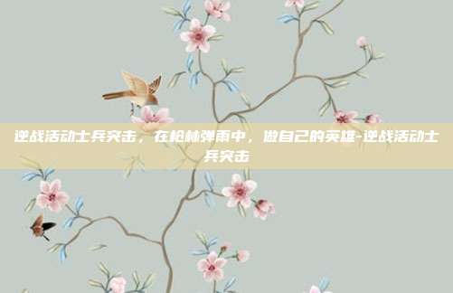 逆战活动士兵突击，在枪林弹雨中，做自己的英雄-逆战活动士兵突击