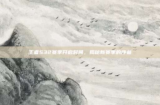 王者S32赛季开启时间，揭秘新赛季的序幕