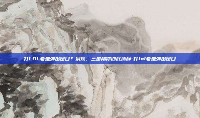 打LOL老是弹出窗口？别烦，三步帮你彻底清静-打lol老是弹出窗口