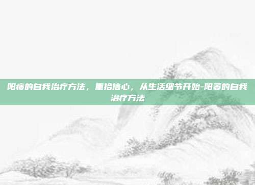 阳痿的自我治疗方法，重拾信心，从生活细节开始-阳萎的自我治疗方法