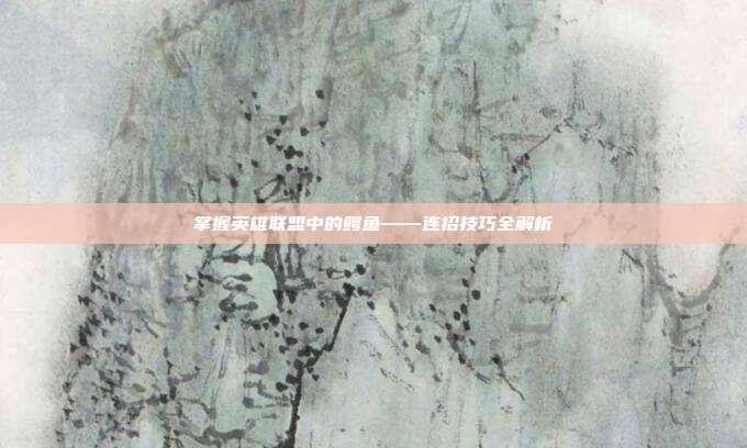 掌握英雄联盟中的鳄鱼——连招技巧全解析