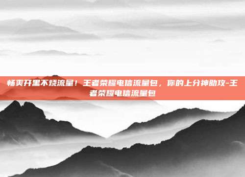 畅爽开黑不烧流量！王者荣耀电信流量包，你的上分神助攻-王者荣耀电信流量包