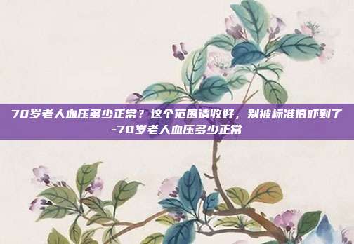 70岁老人血压多少正常？这个范围请收好，别被标准值吓到了-70岁老人血压多少正常