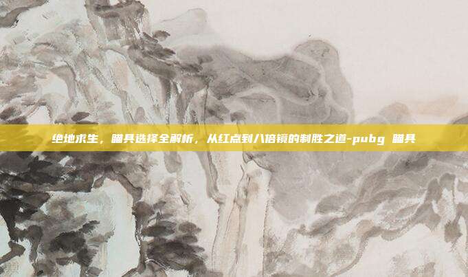 绝地求生,瞄具选择全解析,从红点到八倍镜的制胜之道-pubg 瞄具