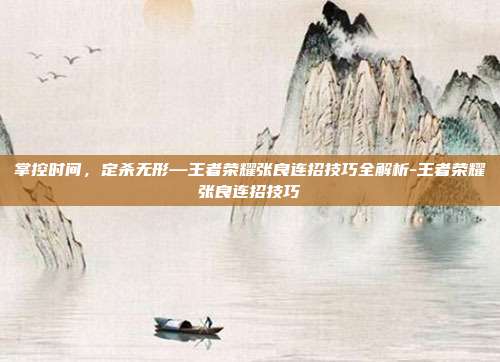 掌控时间，定杀无形—王者荣耀张良连招技巧全解析-王者荣耀张良连招技巧