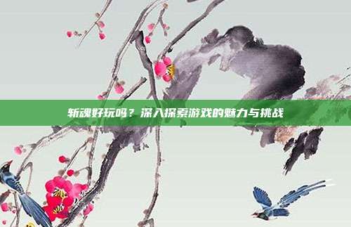 斩魂好玩吗？深入探索游戏的魅力与挑战