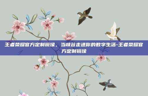 王者荣耀官方定制镜像，当峡谷走进你的数字生活-王者荣耀官方定制镜像
