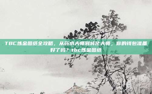 TBC炼金图纸全攻略，从药水大师到转化大师，你的钱包准备好了吗？tbc炼金图纸