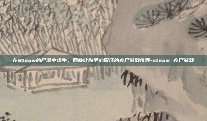 在Steam的尸潮中求生，那些让你手心冒汗的丧尸游戏推荐-steam 丧尸游戏