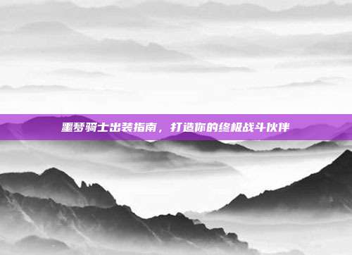 噩梦骑士出装指南，打造你的终极战斗伙伴