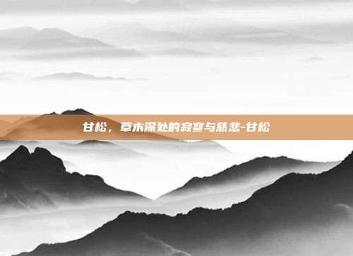 甘松，草木深处的寂寥与慈悲-甘松