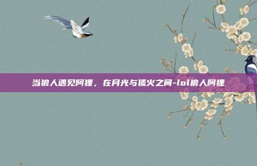 当狼人遇见阿狸，在月光与狐火之间-lol狼人阿狸
