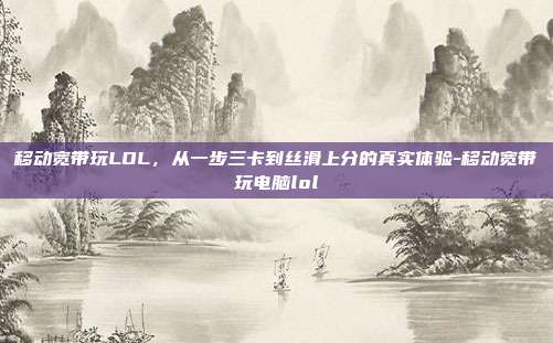 移动宽带玩LOL，从一步三卡到丝滑上分的真实体验-移动宽带玩电脑lol