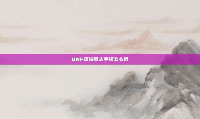 DNF孤独意志手镯怎么得