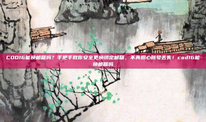 COD16能换邮箱吗？手把手教你安全更换绑定邮箱，不再担心账号丢失！cod16能换邮箱吗
