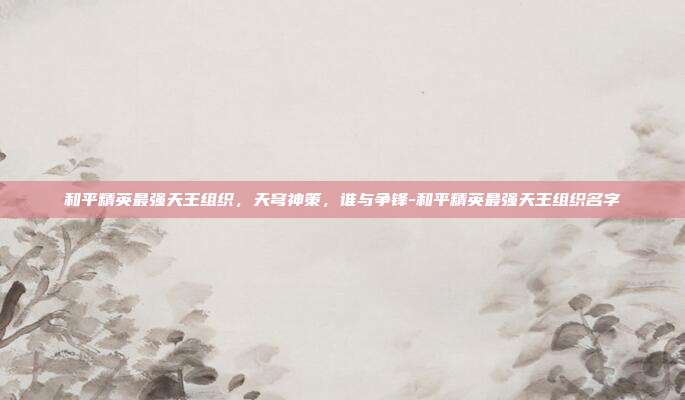 和平精英最强天王组织，天穹神策，谁与争锋-和平精英最强天王组织名字