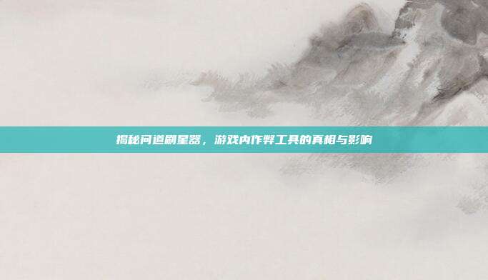 揭秘问道刷星器，游戏内作弊工具的真相与影响