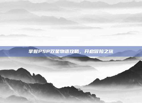 掌握PSP双星物语攻略，开启冒险之旅