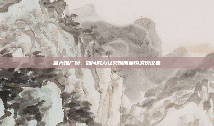 盛大推广员，如何成为社交媒体营销的佼佼者
