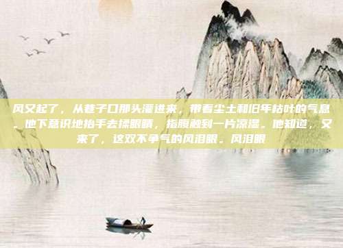 风又起了,从巷子口那头灌进来,带着尘土和旧年枯叶的气息。他下意识地抬手去揉眼睛,指腹触到一片凉湿。他知道,又来了,这双不争气的风泪眼。风泪眼