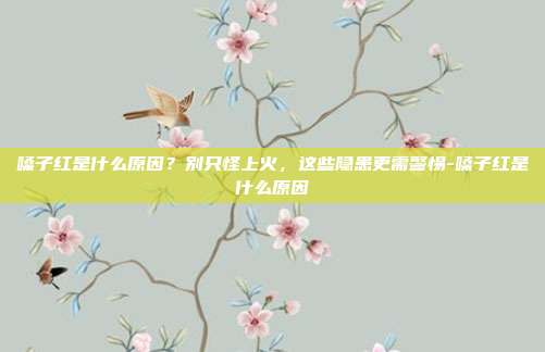嗓子红是什么原因?别只怪上火,这些隐患更需警惕-嗓子红是什么原因