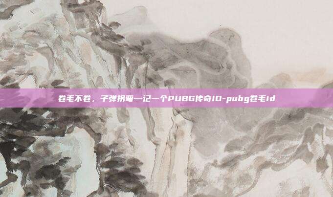 卷毛不卷，子弹拐弯—记一个PUBG传奇ID-pubg卷毛id