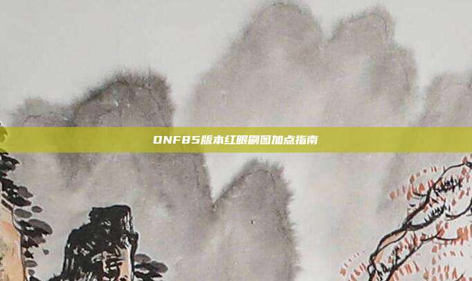 DNF85版本红眼刷图加点指南