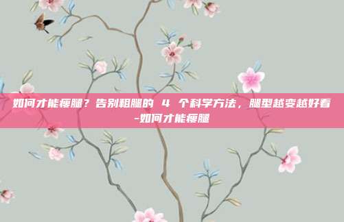 如何才能瘦腿？告别粗腿的 4 个科学方法，腿型越变越好看-如何才能瘦腿
