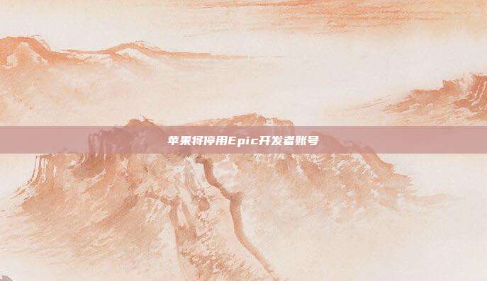 苹果将停用Epic开发者账号