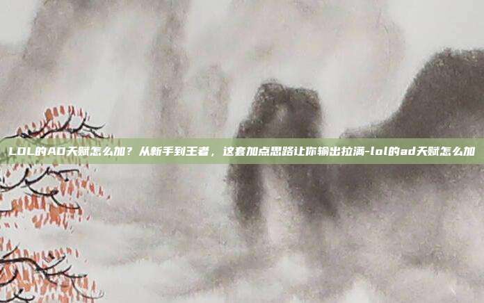 LOL的AD天赋怎么加?从新手到王者,这套加点思路让你输出拉满-lol的ad天赋怎么加