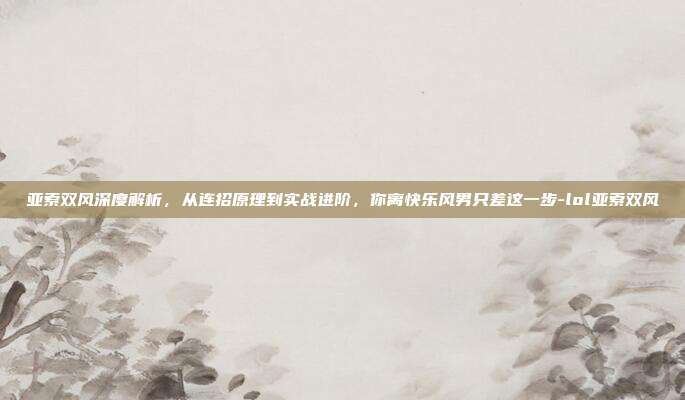 亚索双风深度解析，从连招原理到实战进阶，你离快乐风男只差这一步-lol亚索双风