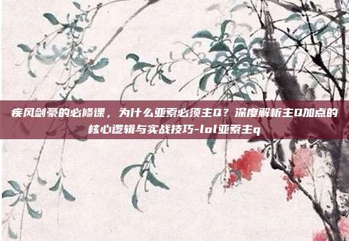 疾风剑豪的必修课，为什么亚索必须主Q？深度解析主Q加点的核心逻辑与实战技巧-lol亚索主q