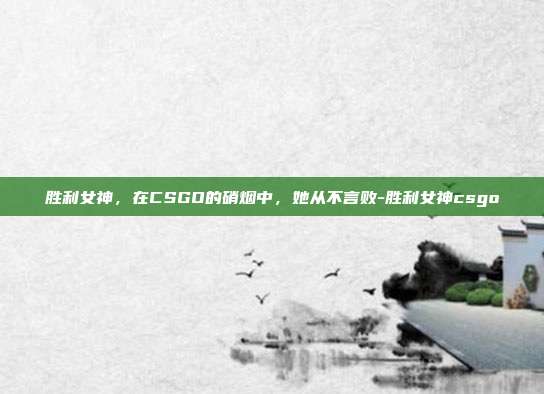胜利女神，在CSGO的硝烟中，她从不言败-胜利女神csgo