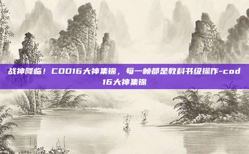 战神降临！COD16大神集锦，每一帧都是教科书级操作-cod16大神集锦