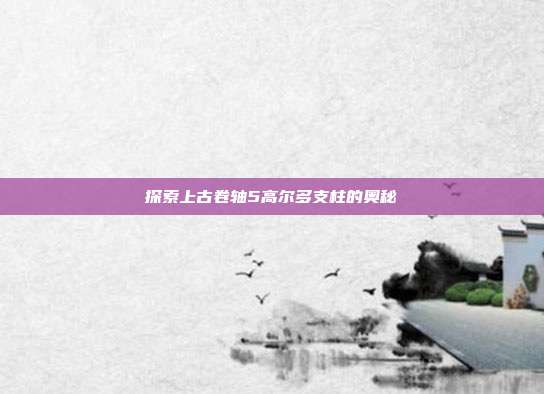 探索上古卷轴5高尔多支柱的奥秘