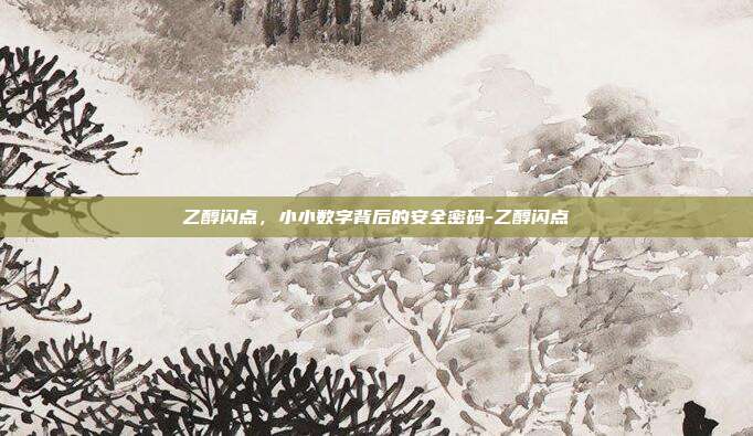乙醇闪点，小小数字背后的安全密码-乙醇闪点