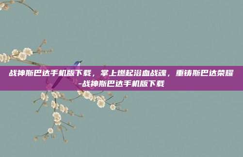 战神斯巴达手机版下载，掌上燃起浴血战魂，重铸斯巴达荣耀-战神斯巴达手机版下载
