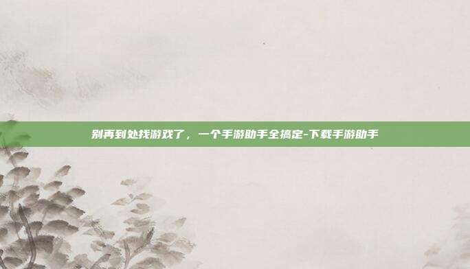 别再到处找游戏了，一个手游助手全搞定-下载手游助手