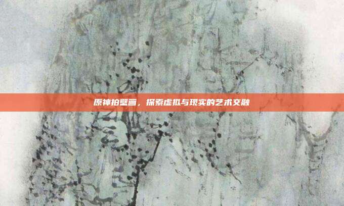 原神拍壁画，探索虚拟与现实的艺术交融