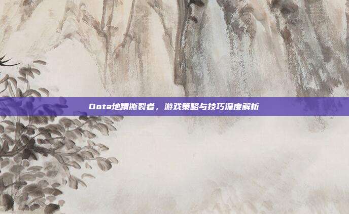 Dota地精撕裂者，游戏策略与技巧深度解析