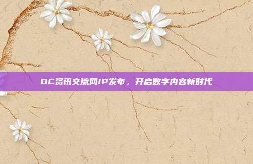 DC资讯交流网IP发布，开启数字内容新时代