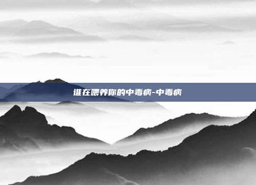 谁在喂养你的中毒病-中毒病