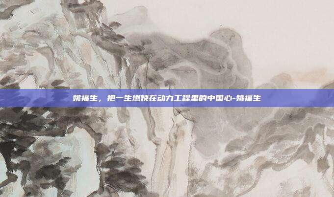 姚福生，把一生燃烧在动力工程里的中国心-姚福生