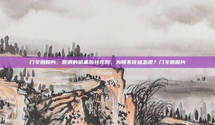 门冬酰胺片,低调的氨基酸补充剂,为何不该被忽视?门冬酰胺片