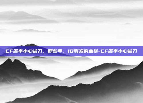 CF名字小心被刀，那些年，ID引发的血案-CF名字小心被刀