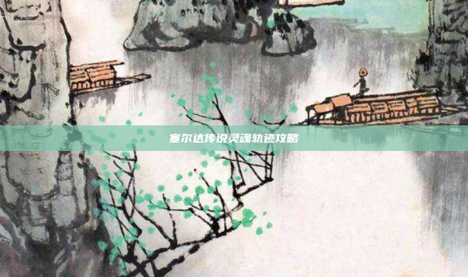 塞尔达传说灵魂轨迹攻略
